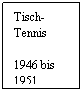 Textfeld: Tisch-
Tennis
 
1946 bis
1951
